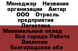 Менеджер › Название организации ­ Амтар, ООО › Отрасль предприятия ­ Логистика › Минимальный оклад ­ 25 000 - Все города Работа » Вакансии   . Белгородская обл.